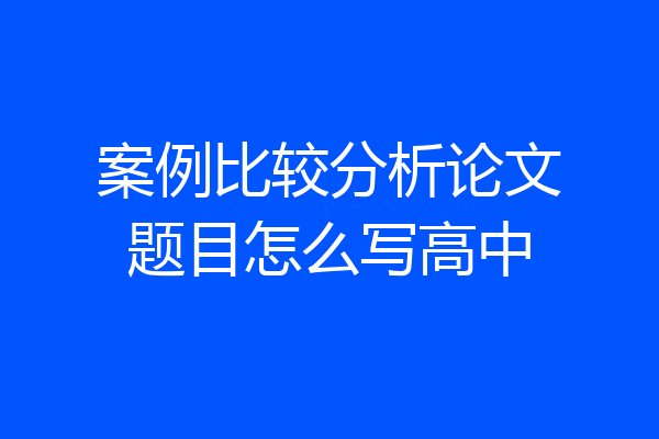案例比较分析论文题目怎么写高中