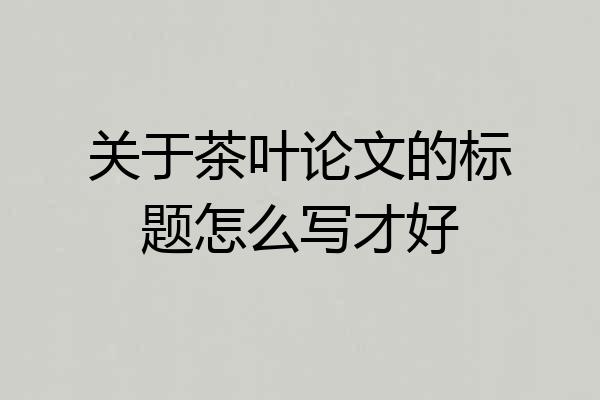 关于茶叶论文的标题怎么写才好