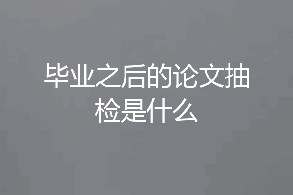 毕业之后的论文抽检是什么