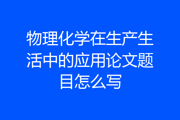 物理化学在生产生活中的应用论文题目怎么写