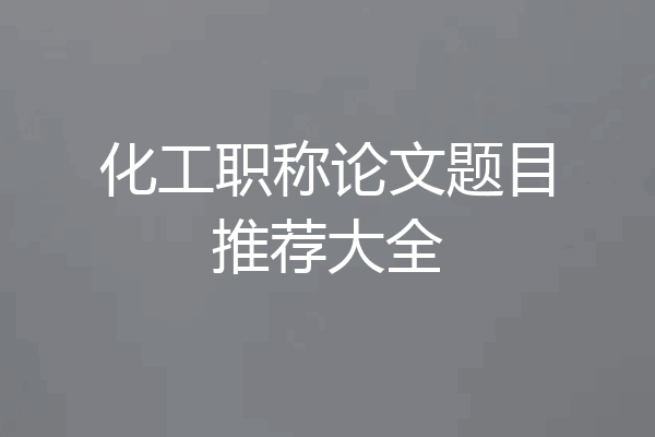 化工职称论文题目推荐大全