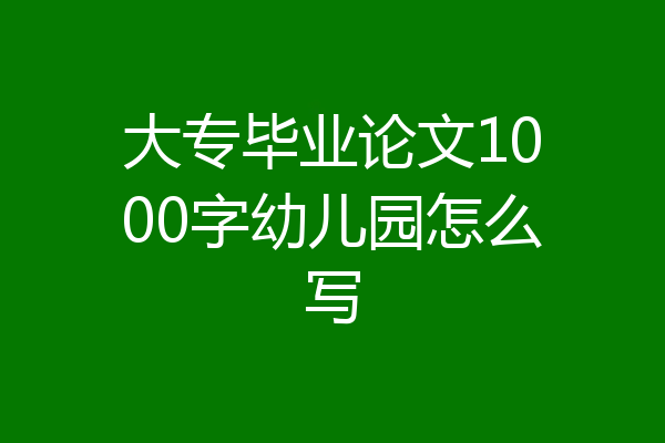 大专毕业论文1000字幼儿园怎么写