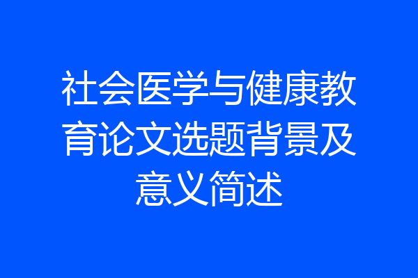 社会医学与健康教育论文选题背景及意义简述
