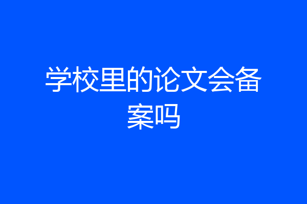 学校里的论文会备案吗