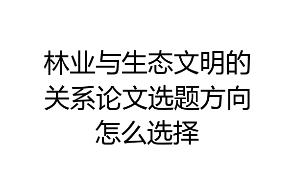 林业与生态文明的关系论文选题方向怎么选择