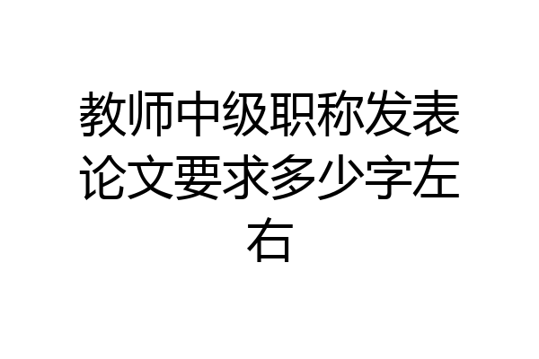 教师中级职称发表论文要求多少字左右