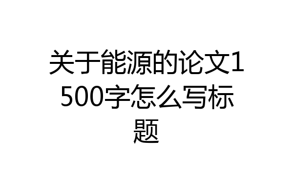 关于能源的论文1500字怎么写标题