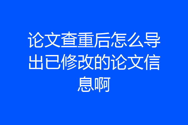 论文查重后怎么导出已修改的论文信息啊