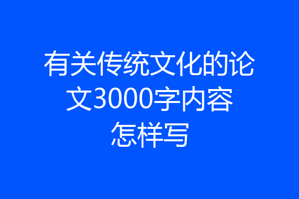 有关传统文化的论文3000字内容怎样写