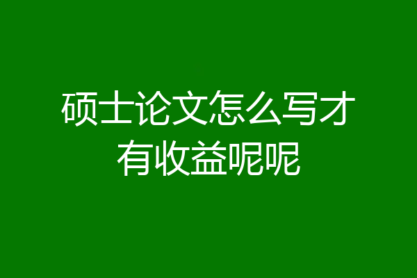 硕士论文怎么写才有收益呢呢