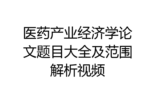 医药产业经济学论文题目大全及范围解析视频