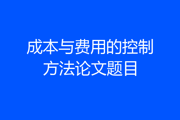 成本与费用的控制方法论文题目