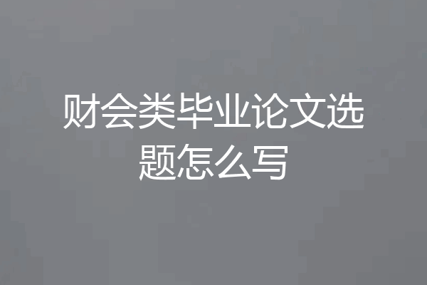财会类毕业论文选题怎么写