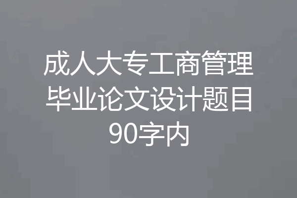 成人大专工商管理毕业论文设计题目90字内