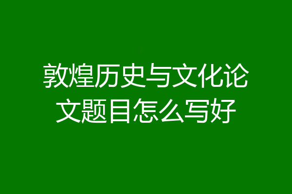 敦煌历史与文化论文题目怎么写好