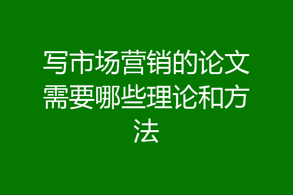 写市场营销的论文需要哪些理论和方法