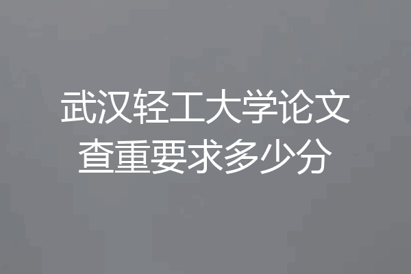 武汉轻工大学论文查重要求多少分
