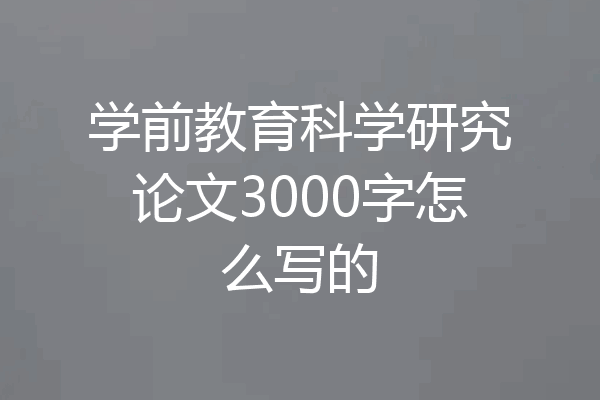 学前教育科学研究论文3000字怎么写的