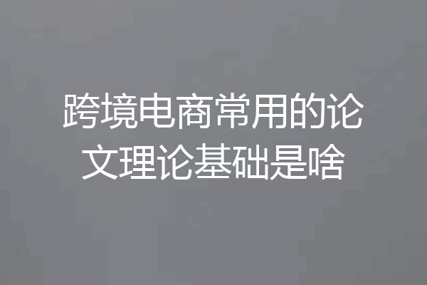 跨境电商常用的论文理论基础是啥