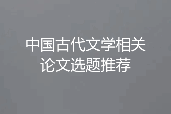 中国古代文学相关论文选题推荐