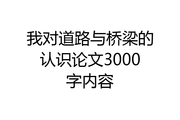 我对道路与桥梁的认识论文3000字内容