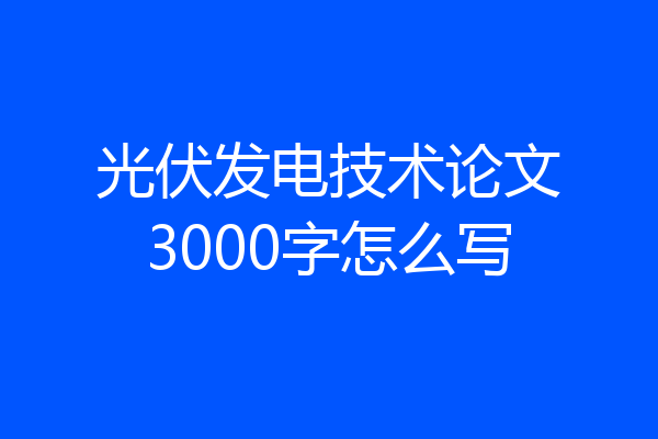光伏发电技术论文3000字怎么写