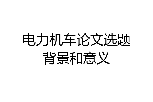 电力机车论文选题背景和意义