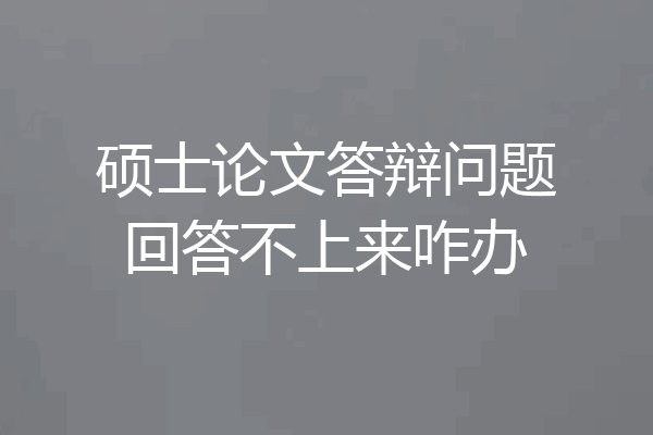 硕士论文答辩问题回答不上来咋办