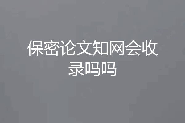 保密论文知网会收录吗吗