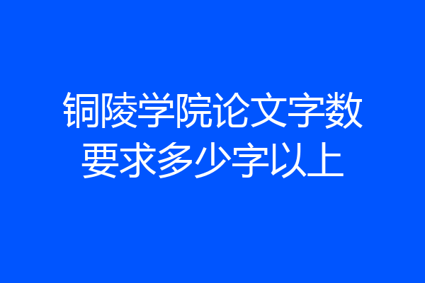 铜陵学院论文字数要求多少字以上