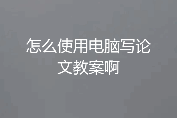 怎么使用电脑写论文教案啊