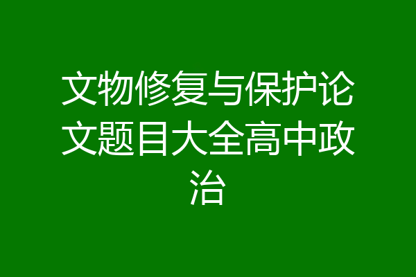 文物修复与保护论文题目大全高中政治