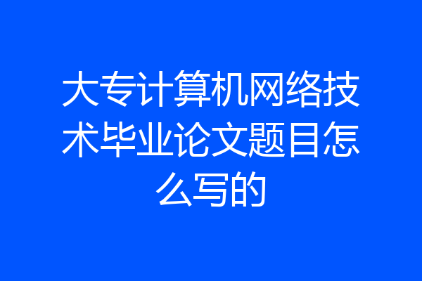 大专计算机网络技术毕业论文题目怎么写的
