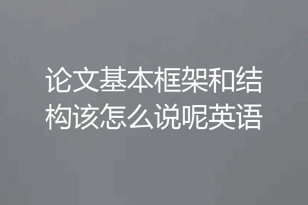 论文基本框架和结构该怎么说呢英语