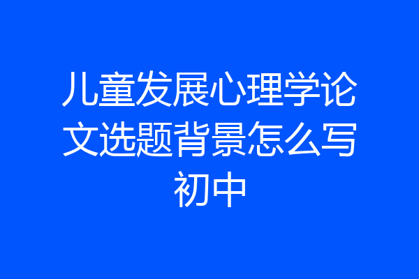 儿童发展心理学论文选题背景怎么写初中