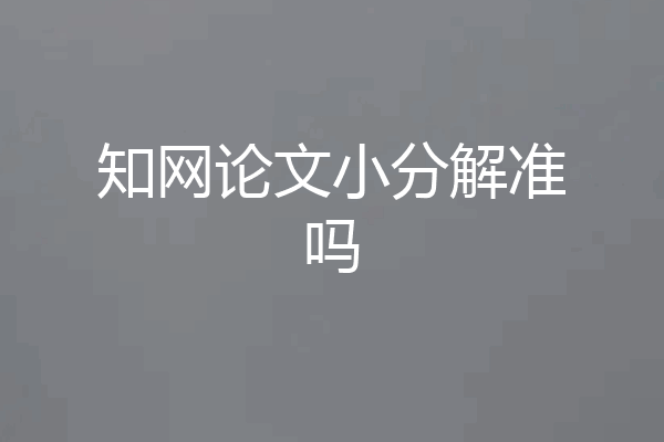 知网论文小分解准吗