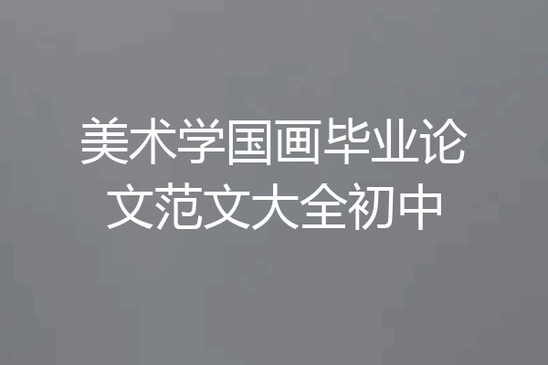 美术学国画毕业论文范文大全初中