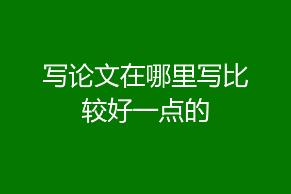 写论文在哪里写比较好一点的