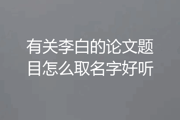 有关李白的论文题目怎么取名字好听
