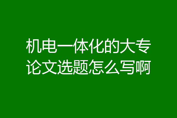 机电一体化的大专论文选题怎么写啊