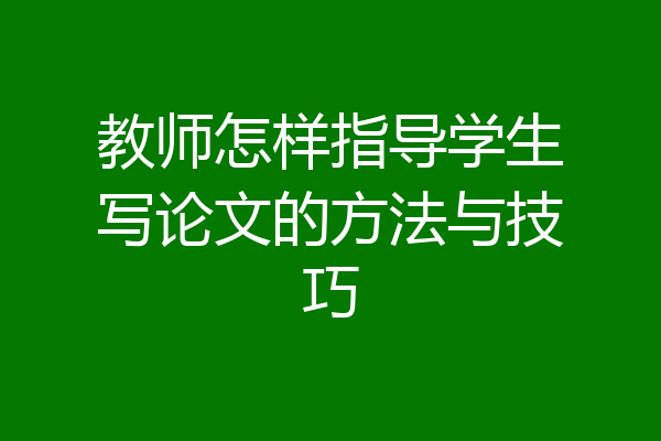 教师怎样指导学生写论文的方法与技巧