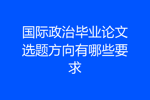 国际政治毕业论文选题方向有哪些要求