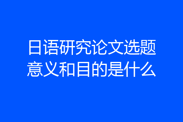 日语研究论文选题意义和目的是什么