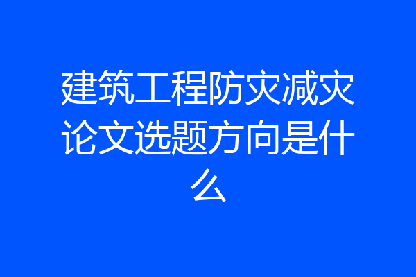 建筑工程防灾减灾论文选题方向是什么
