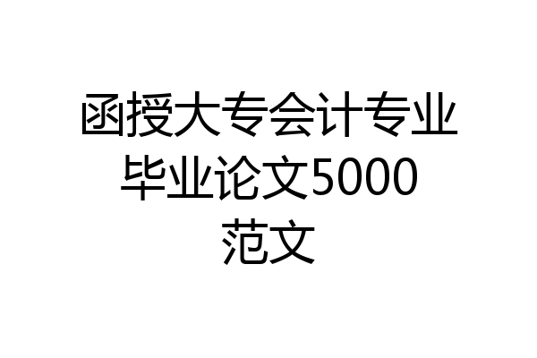函授大专会计专业毕业论文5000范文