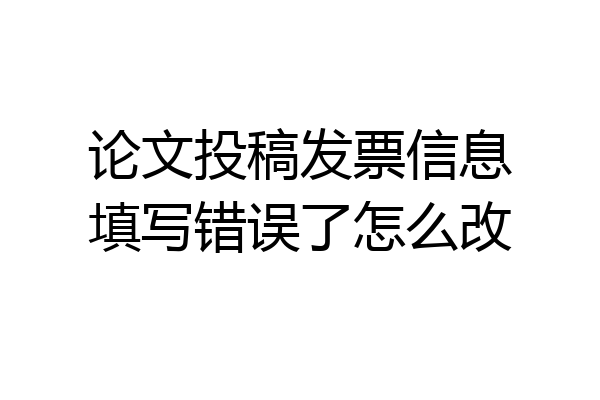 论文投稿发票信息填写错误了怎么改