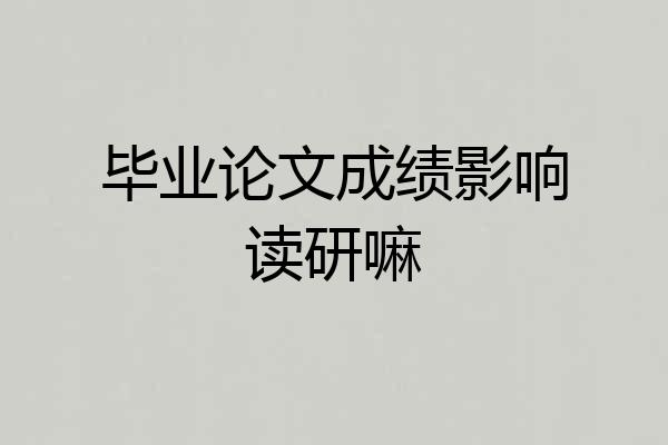 毕业论文成绩影响读研嘛