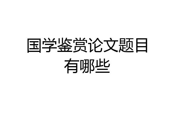 国学鉴赏论文题目有哪些