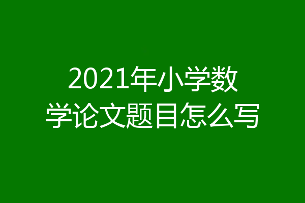 2021年小学数学论文题目怎么写