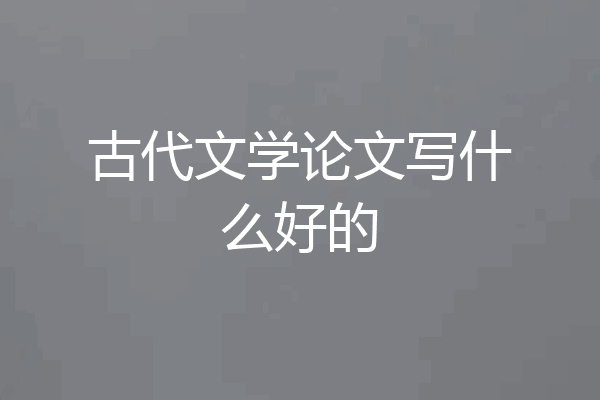 古代文学论文写什么好的